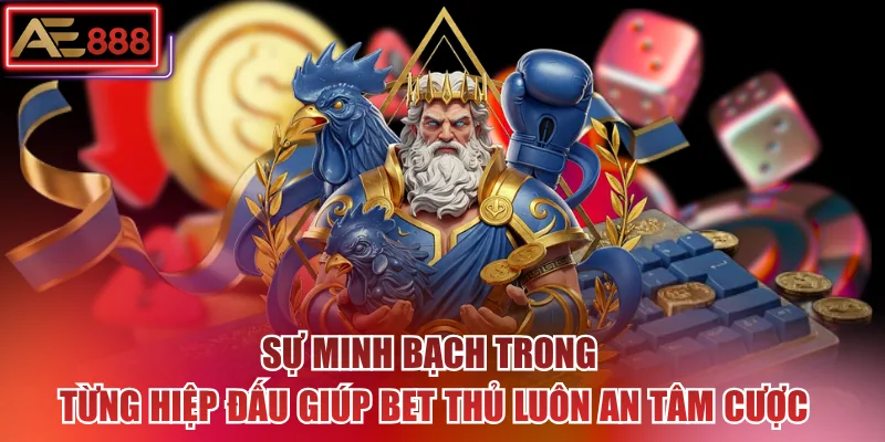 Sự minh bạch trong từng hiệp đấu giúp bet thủ luôn an tâm cược